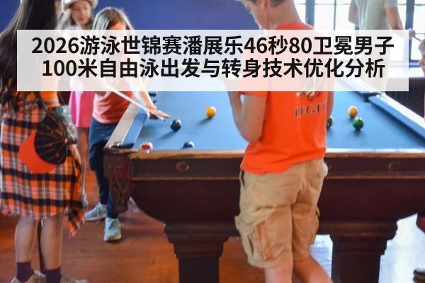 2026游泳世锦赛潘展乐46秒80卫冕男子100米自由泳出发与转身技术优化分析