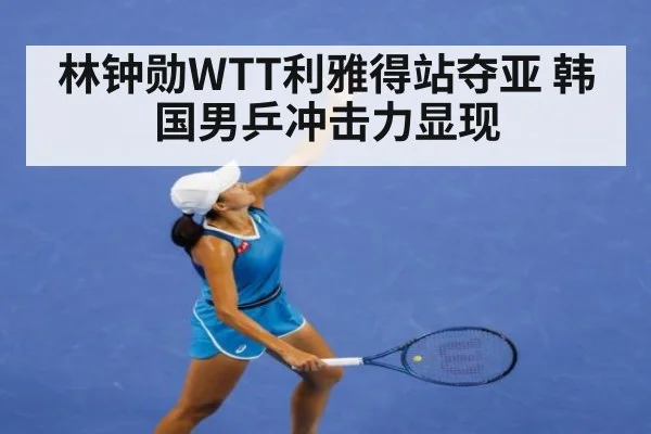 林钟勋WTT利雅得站夺亚 韩国男乒冲击力显现