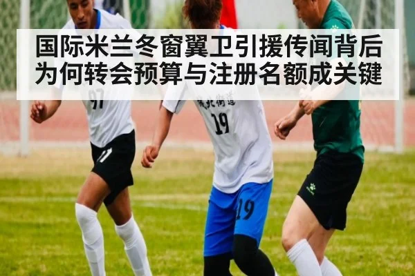 国际米兰冬窗翼卫引援传闻背后 为何转会预算与注册名额成关键