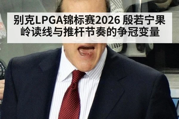 别克LPGA锦标赛2026 殷若宁果岭读线与推杆节奏的争冠变量