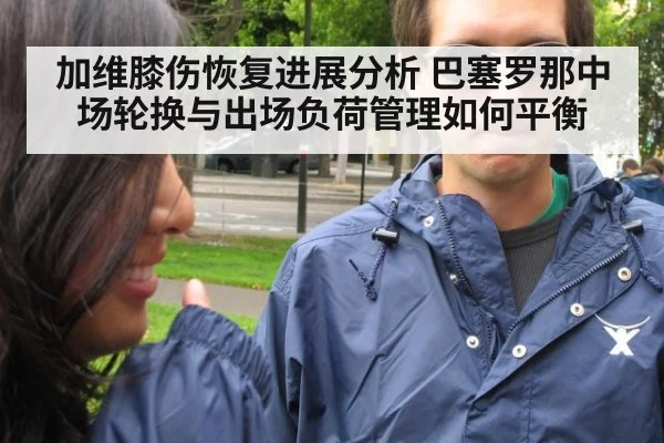 加维膝伤恢复进展分析 巴塞罗那中场轮换与出场负荷管理如何平衡