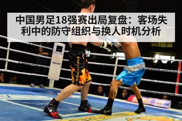 中国男足18强赛出局复盘：客场失利中的防守组织与换人时机分析