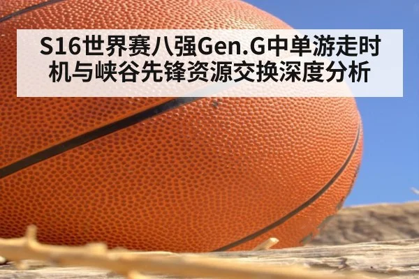 S16世界赛八强Gen.G中单游走时机与峡谷先锋资源交换深度分析