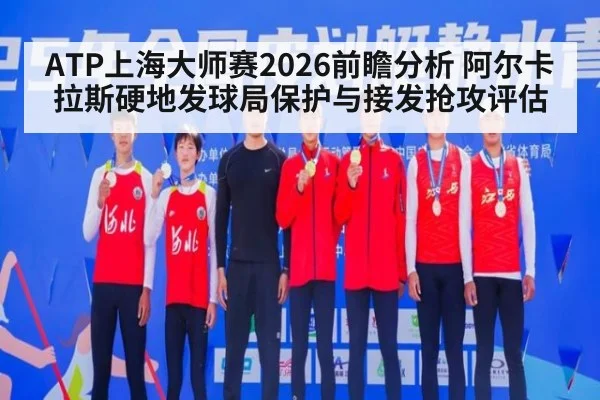 ATP上海大师赛2026前瞻分析 阿尔卡拉斯硬地发球局保护与接发抢攻评估