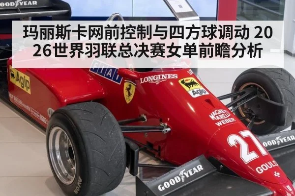 玛丽斯卡网前控制与四方球调动 2026世界羽联总决赛女单前瞻分析
