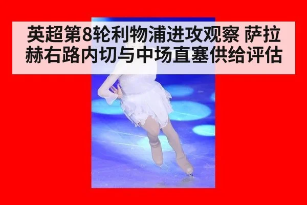 英超第8轮利物浦进攻观察 萨拉赫右路内切与中场直塞供给评估