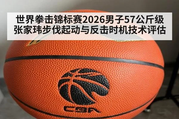 世界拳击锦标赛2026男子57公斤级张家玮步伐起动与反击时机技术评估