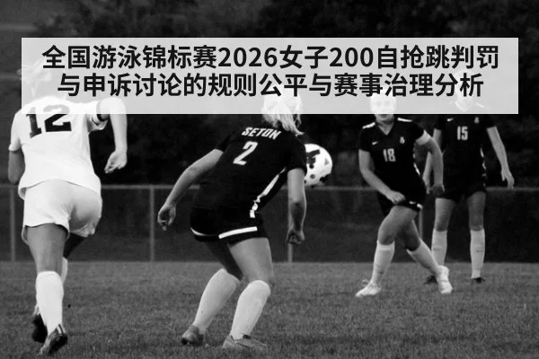 全国游泳锦标赛2026女子200自抢跳判罚与申诉讨论的规则公平与赛事治理分析
